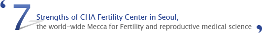 '7 strengths of CHA Fertility Center in Seoul, the world-wide Mecca for Fertility and reproductive medical science'